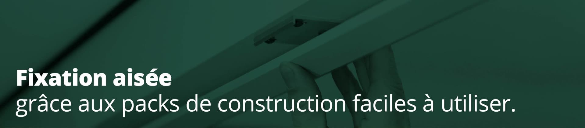 Fixation aisée grâce aux packs de construction faciles à utiliser